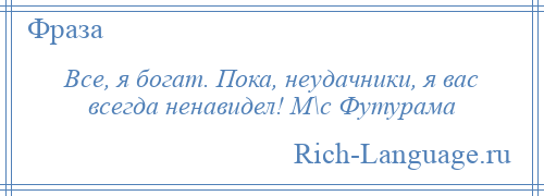 
    Все, я богат. Пока, неудачники, я вас всегда ненавидел! М\с Футурама