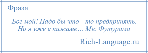 
    Бог мой! Надо бы что—то предпринять. Но я уже в пижаме… М\с Футурама