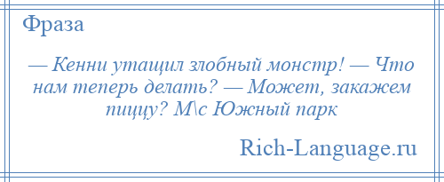 
    — Кенни утащил злобный монстр! — Что нам теперь делать? — Может, закажем пиццу? М\с Южный парк