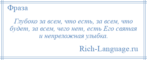 
    Глубоко за всем, что есть, за всем, что будет, за всем, чего нет, есть Его святая и непреложная улыбка.