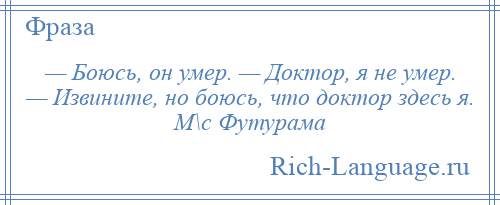 
    — Боюсь, он умер. — Доктор, я не умер. — Извините, но боюсь, что доктор здесь я. М\с Футурама