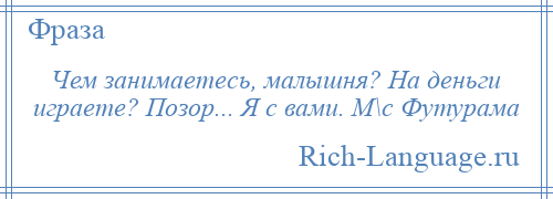 
    Чем занимаетесь, малышня? На деньги играете? Позор... Я с вами. М\с Футурама