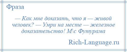 
    — Как мне доказать, что я — живой человек? — Умри на месте — железное доказательство! М\с Футурама