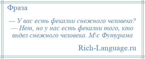 
    — У вас есть фекалии снежного человека? — Нет, но у нас есть фекалии того, кто видел снежного человека. М\с Футурама