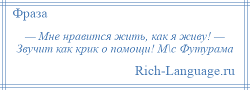 
    — Мне нравится жить, как я живу! — Звучит как крик о помощи! М\с Футурама