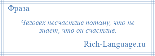 
    Человек несчастлив потому, что не знает, что он счастлив.