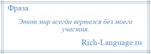 
    Этот мир всегда вертелся без моего участия.