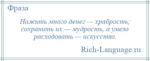 
    Нажить много денег — храбрость; сохранить их — мудрость, а умело расходовать — искусство.