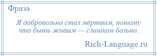 
    Я добровольно стал мёртвым, потому что быть живым — слишком больно.