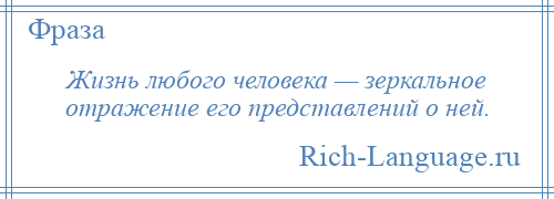 
    Жизнь любого человека — зеркальное отражение его представлений о ней.