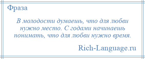 
    В молодости думаешь, что для любви нужно место. С годами начинаешь понимать, что для любви нужно время.
