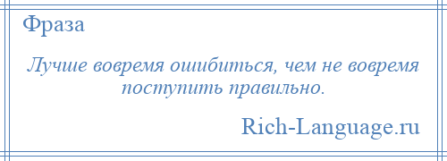 
    Лучше вовремя ошибиться, чем не вовремя поступить правильно.