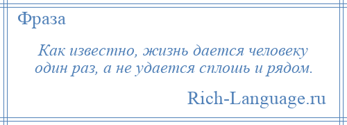 
    Как известно, жизнь дается человеку один раз, а не удается сплошь и рядом.