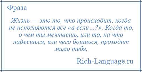 
    Жизнь — это то, что происходит, когда не исполняются все «а если…?». Когда то, о чем ты мечтаешь, или то, на что надеешься, или чего боишься, проходит мимо тебя.