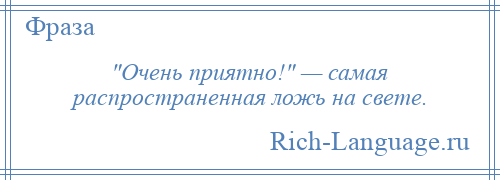 
     Очень приятно! — самая распространенная ложь на свете.