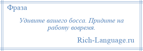 
    Удивите вашего босса. Придите на работу вовремя.