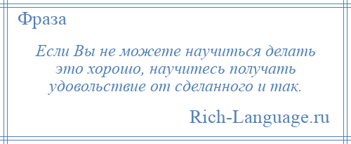 
    Если Вы не можете научиться делать это хорошо, научитесь получать удовольствие от сделанного и так.