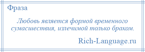 
    Любовь является формой временного сумасшествия, излечимой только браком.
