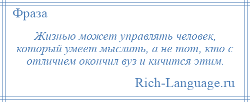 
    Жизнью может управлять человек, который умеет мыслить, а не тот, кто с отличием окончил вуз и кичится этим.