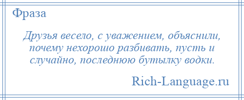 
    Друзья весело, с уважением, объяснили, почему нехорошо разбивать, пусть и случайно, последнюю бутылку водки.