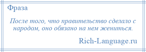 
    После того, что правительство сделало с народом, оно обязано на нем жениться.