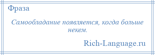 
    Самообладание появляется, когда больше некем.