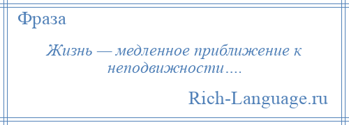 
    Жизнь — медленное приближение к неподвижности….