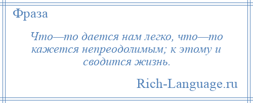 
    Что—то дается нам легко, что—то кажется непреодолимым; к этому и сводится жизнь.