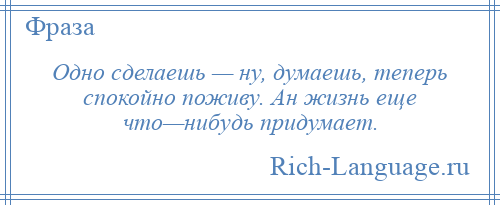 
    Одно сделаешь — ну, думаешь, теперь спокойно поживу. Ан жизнь еще что—нибудь придумает.