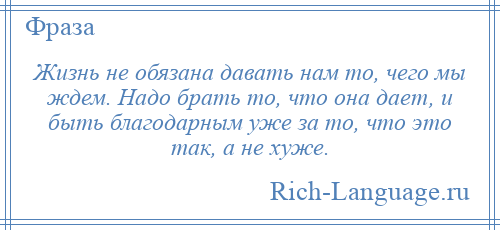 
    Жизнь не обязана давать нам то, чего мы ждем. Надо брать то, что она дает, и быть благодарным уже за то, что это так, а не хуже.