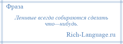 
    Ленивые всегда собираются сделать что—нибудь.