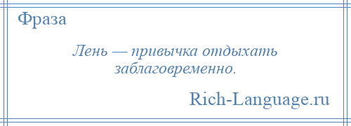 
    Лень — привычка отдыхать заблаговременно.