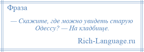 
    — Скажите, где можно увидеть старую Одессу? — На кладбище.