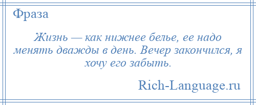 
    Жизнь — как нижнее белье, ее надо менять дважды в день. Вечер закончился, я хочу его забыть.