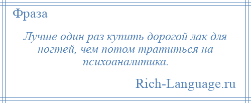 
    Лучше один раз купить дорогой лак для ногтей, чем потом тратиться на психоаналитика.