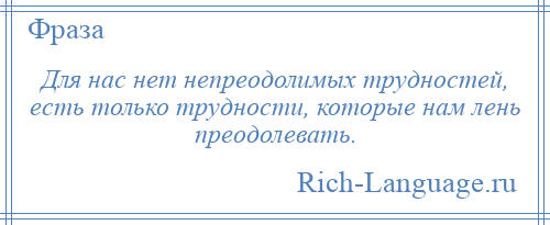 
    Для нас нет непреодолимых трудностей, есть только трудности, которые нам лень преодолевать.