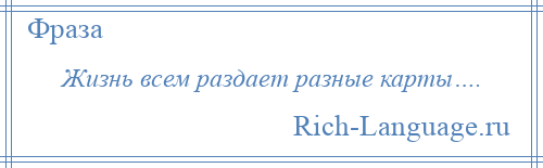 
    Жизнь всем раздает разные карты….
