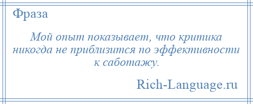 
    Мой опыт показывает, что критика никогда не приблизится по эффективности к саботажу.