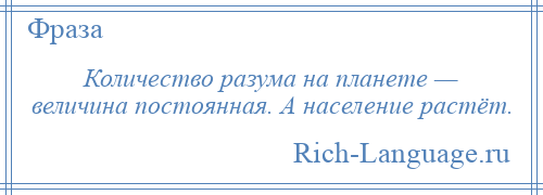 
    Количество разума на планете — величина постоянная. А население растёт.