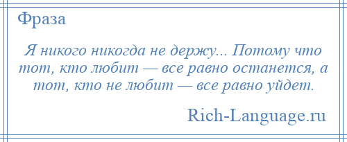 
    Я никого никогда не держу... Потому что тот, кто любит — все равно останется, а тот, кто не любит — все равно уйдет.