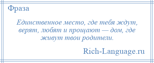 
    Единственное место, где тебя ждут, верят, любят и прощают — дом, где живут твои родители.