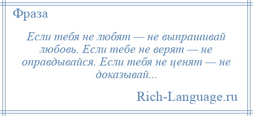 
    Если тебя не любят — не выпрашивай любовь. Если тебе не верят — не оправдывайся. Если тебя не ценят — не доказывай...