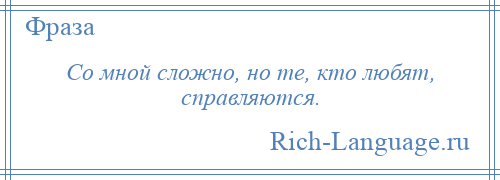 
    Со мной сложно, но те, кто любят, справляются.