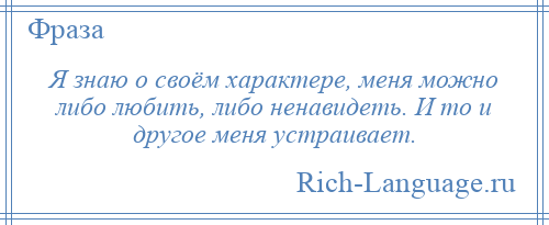 
    Я знаю о своём характере, меня можно либо любить, либо ненавидеть. И то и другое меня устраивает.