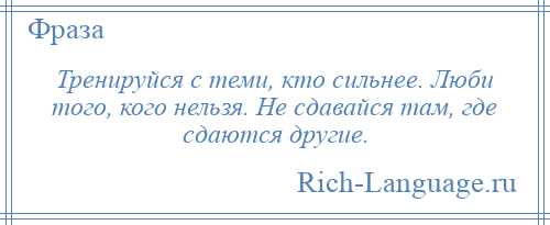 
    Тренируйся с теми, кто сильнее. Люби того, кого нельзя. Не сдавайся там, где сдаются другие.