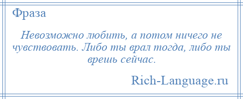 
    Невозможно любить, а потом ничего не чувствовать. Либо ты врал тогда, либо ты врешь сейчас.