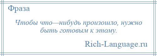 
    Чтобы что—нибудь произошло, нужно быть готовым к этому.