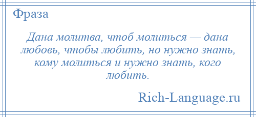 
    Дана молитва, чтоб молиться — дана любовь, чтобы любить, но нужно знать, кому молиться и нужно знать, кого любить.