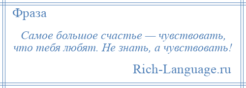 
    Самое большое счастье — чувствовать, что тебя любят. Не знать, а чувствовать!