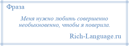 
    Меня нужно любить совершенно необыкновенно, чтобы я поверила.